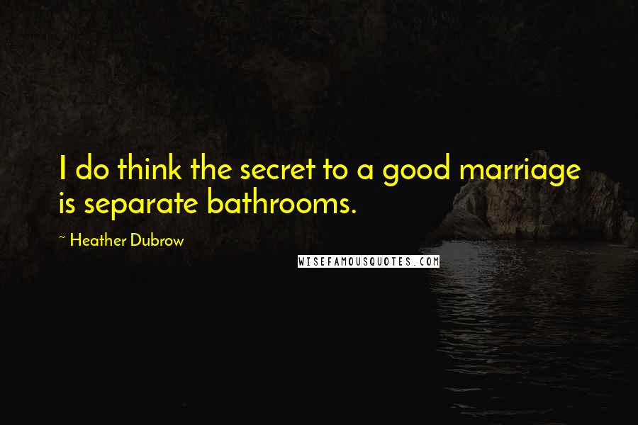 Heather Dubrow Quotes: I do think the secret to a good marriage is separate bathrooms.