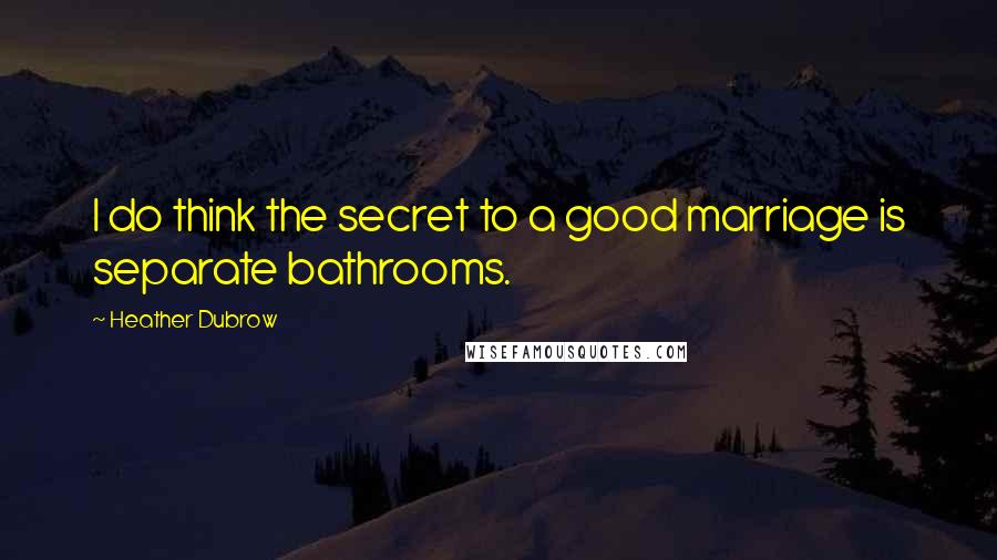 Heather Dubrow Quotes: I do think the secret to a good marriage is separate bathrooms.
