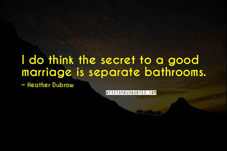 Heather Dubrow Quotes: I do think the secret to a good marriage is separate bathrooms.