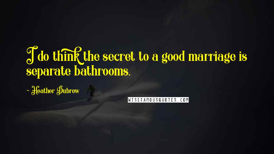 Heather Dubrow Quotes: I do think the secret to a good marriage is separate bathrooms.