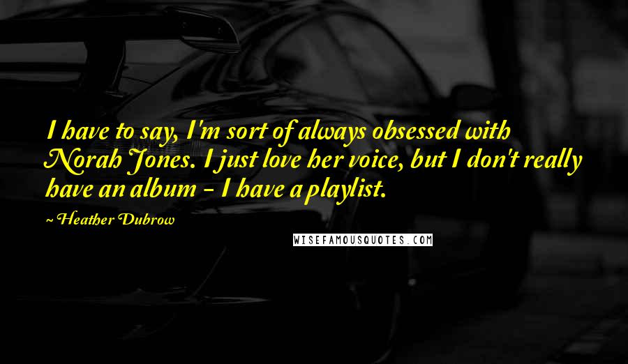 Heather Dubrow Quotes: I have to say, I'm sort of always obsessed with Norah Jones. I just love her voice, but I don't really have an album - I have a playlist.