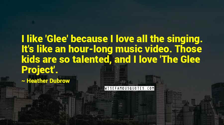 Heather Dubrow Quotes: I like 'Glee' because I love all the singing. It's like an hour-long music video. Those kids are so talented, and I love 'The Glee Project'.