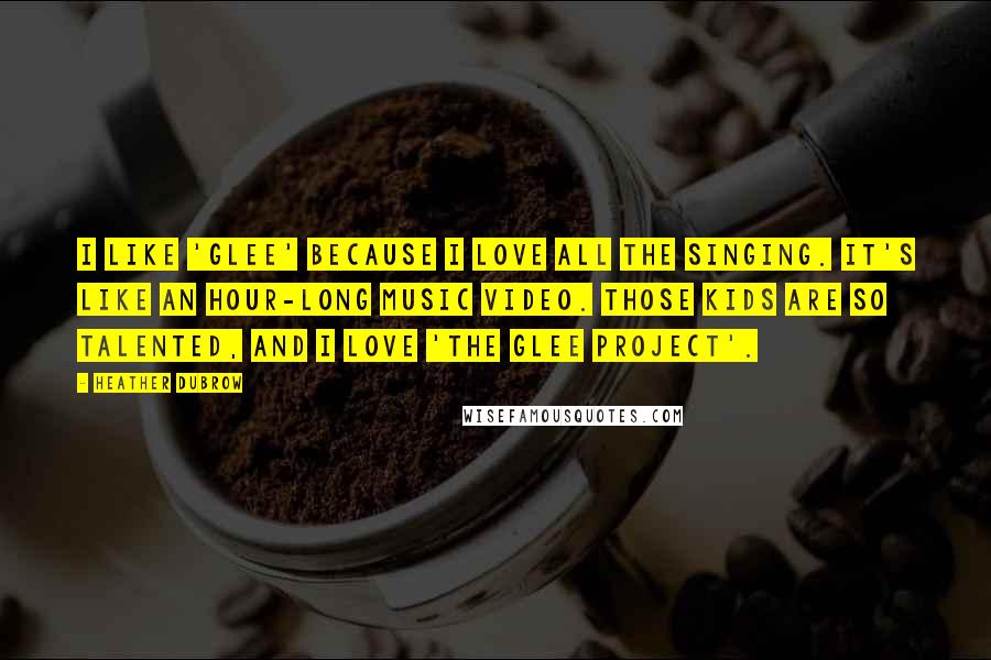 Heather Dubrow Quotes: I like 'Glee' because I love all the singing. It's like an hour-long music video. Those kids are so talented, and I love 'The Glee Project'.