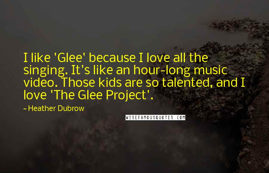 Heather Dubrow Quotes: I like 'Glee' because I love all the singing. It's like an hour-long music video. Those kids are so talented, and I love 'The Glee Project'.