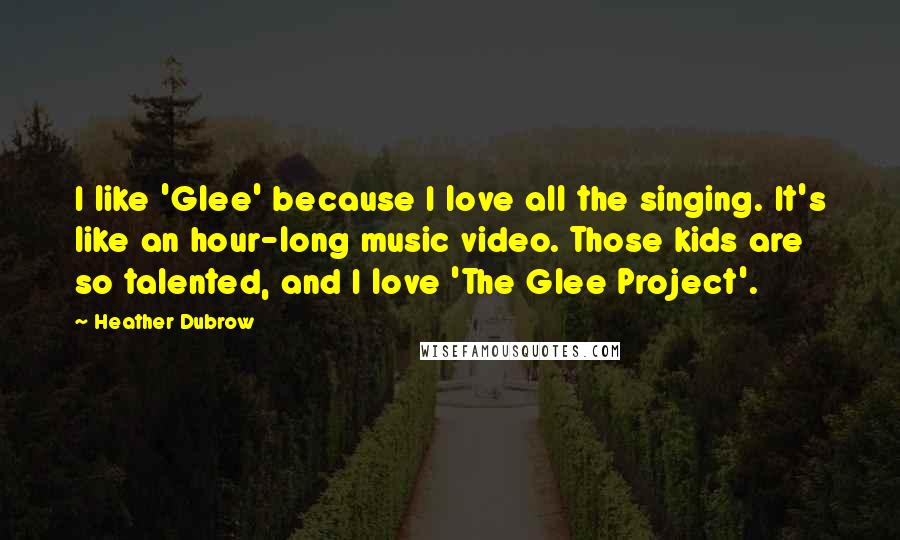 Heather Dubrow Quotes: I like 'Glee' because I love all the singing. It's like an hour-long music video. Those kids are so talented, and I love 'The Glee Project'.