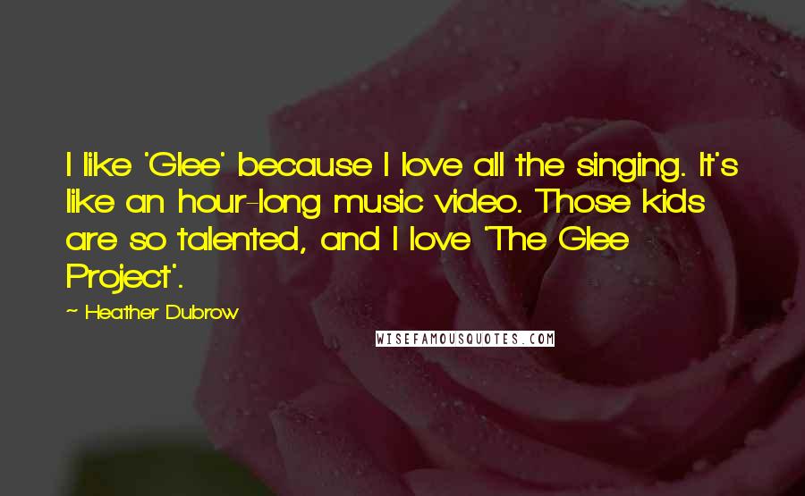 Heather Dubrow Quotes: I like 'Glee' because I love all the singing. It's like an hour-long music video. Those kids are so talented, and I love 'The Glee Project'.