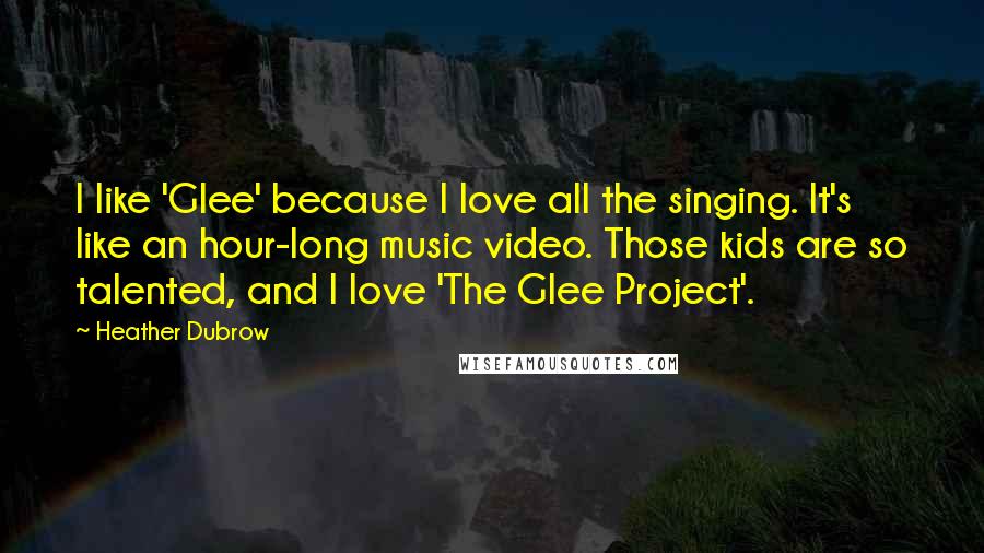 Heather Dubrow Quotes: I like 'Glee' because I love all the singing. It's like an hour-long music video. Those kids are so talented, and I love 'The Glee Project'.