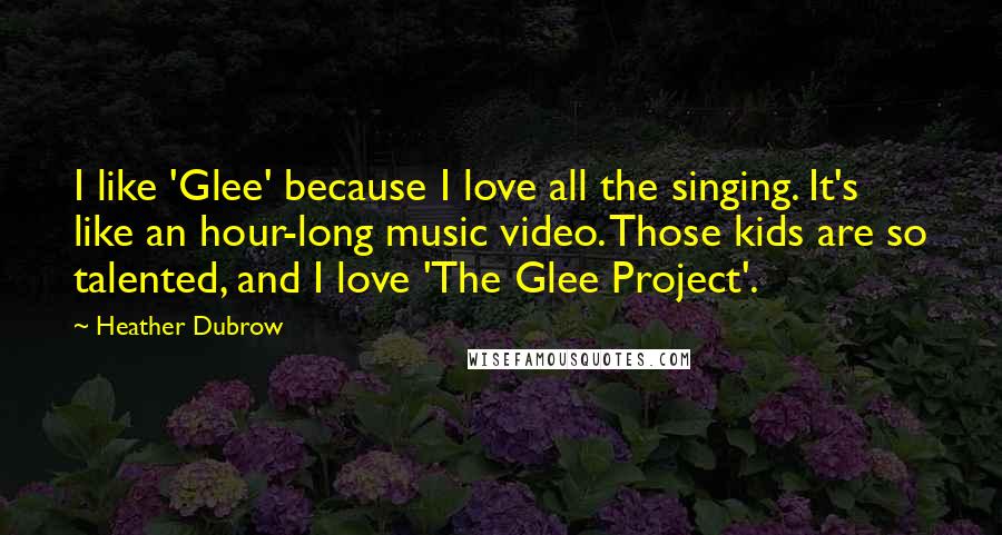 Heather Dubrow Quotes: I like 'Glee' because I love all the singing. It's like an hour-long music video. Those kids are so talented, and I love 'The Glee Project'.