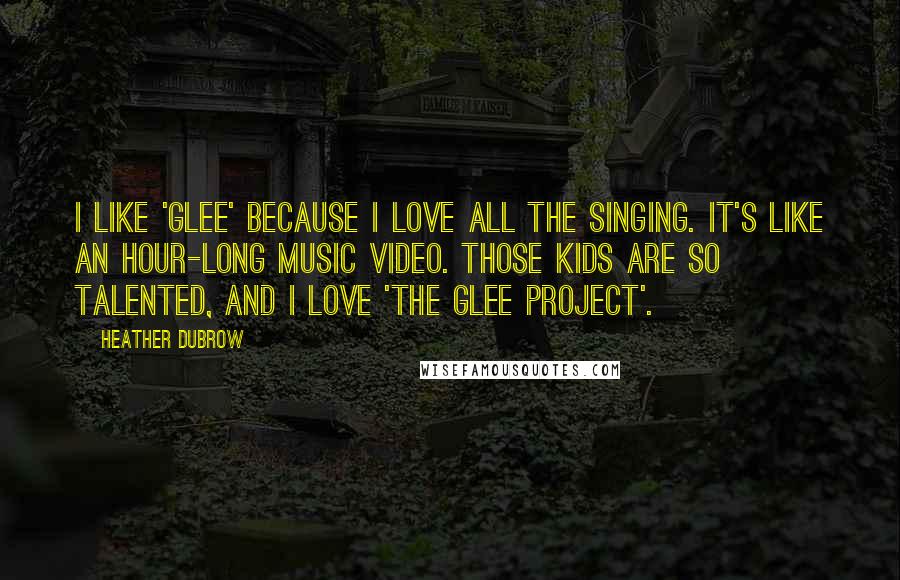 Heather Dubrow Quotes: I like 'Glee' because I love all the singing. It's like an hour-long music video. Those kids are so talented, and I love 'The Glee Project'.