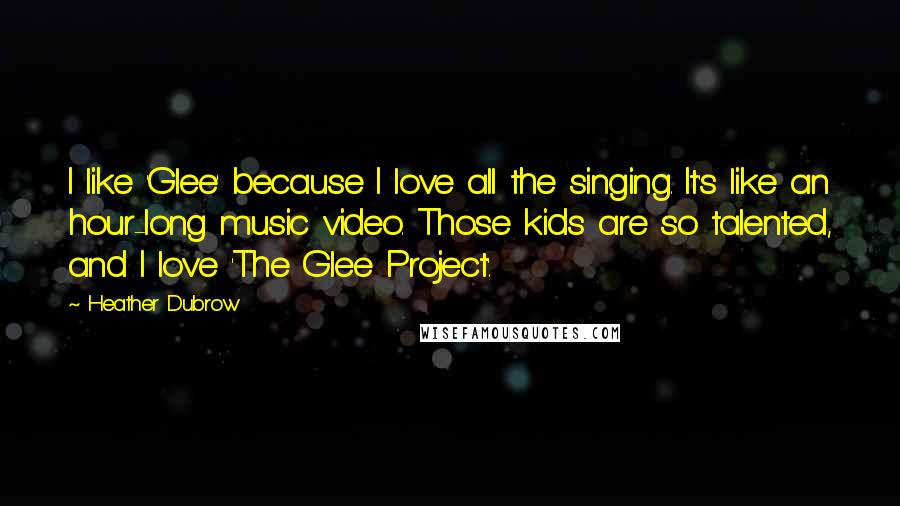 Heather Dubrow Quotes: I like 'Glee' because I love all the singing. It's like an hour-long music video. Those kids are so talented, and I love 'The Glee Project'.