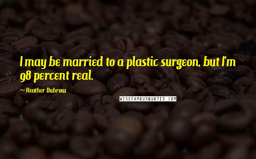 Heather Dubrow Quotes: I may be married to a plastic surgeon, but I'm 98 percent real.