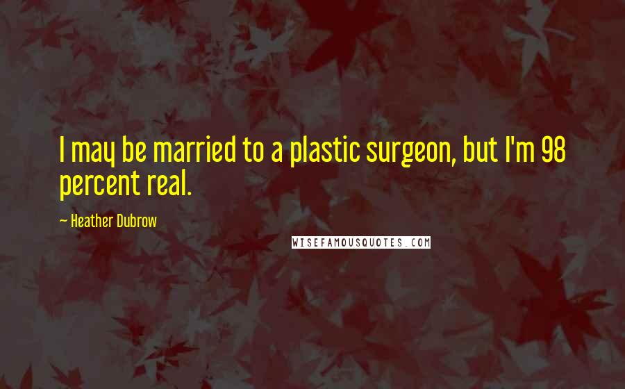 Heather Dubrow Quotes: I may be married to a plastic surgeon, but I'm 98 percent real.