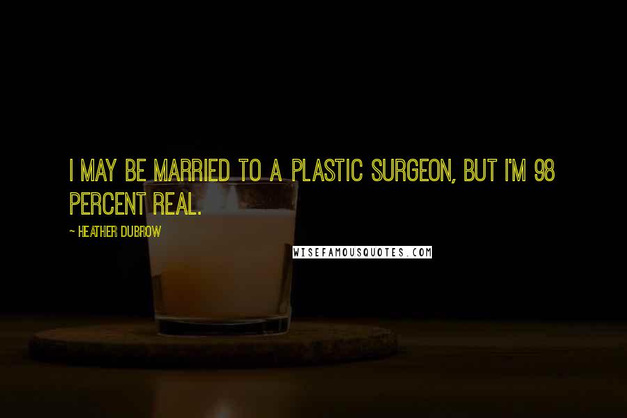 Heather Dubrow Quotes: I may be married to a plastic surgeon, but I'm 98 percent real.