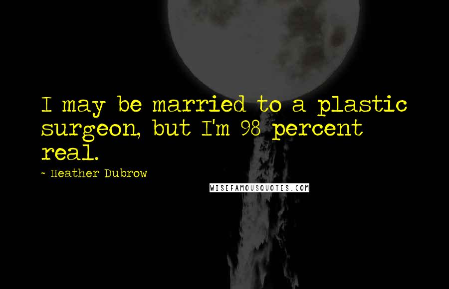Heather Dubrow Quotes: I may be married to a plastic surgeon, but I'm 98 percent real.