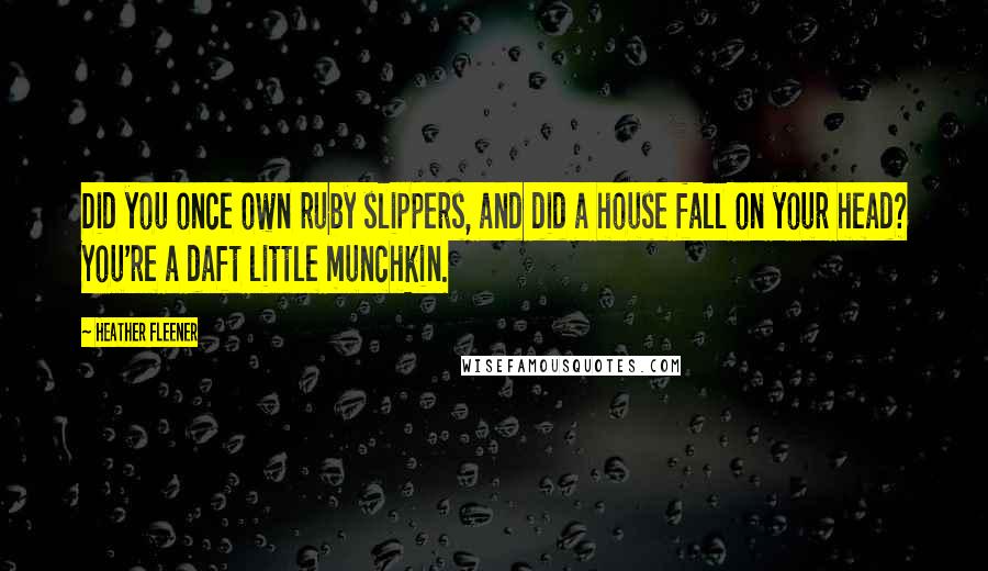 Heather Fleener Quotes: Did you once own ruby slippers, and did a house fall on your head? You're a daft little munchkin.