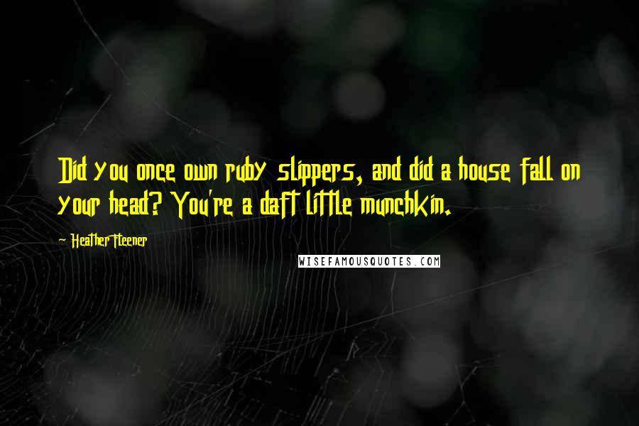 Heather Fleener Quotes: Did you once own ruby slippers, and did a house fall on your head? You're a daft little munchkin.