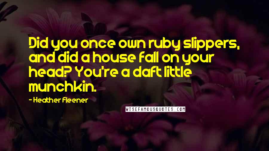 Heather Fleener Quotes: Did you once own ruby slippers, and did a house fall on your head? You're a daft little munchkin.