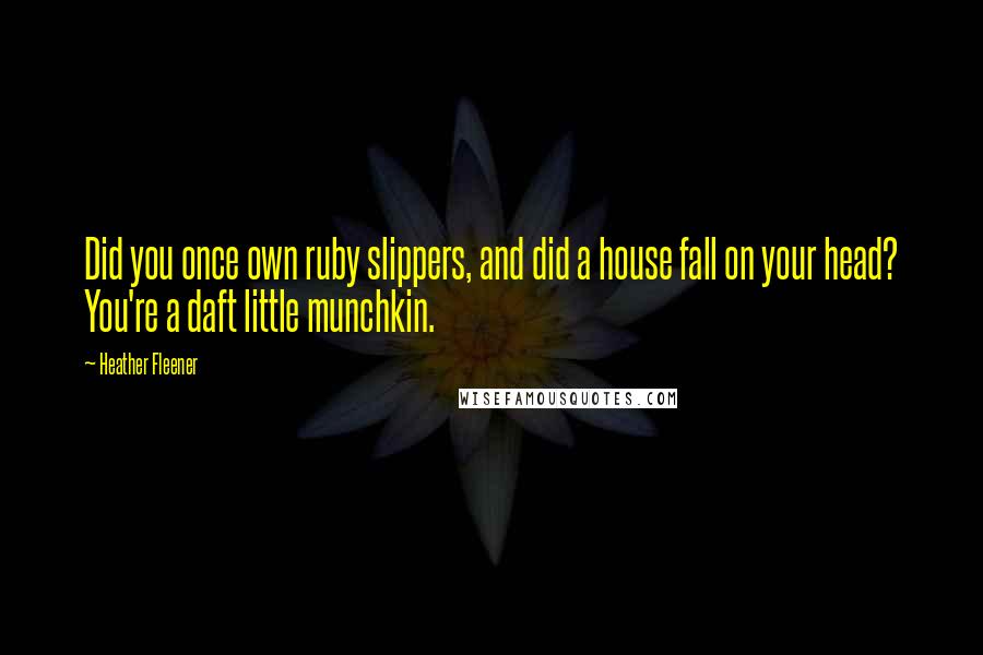 Heather Fleener Quotes: Did you once own ruby slippers, and did a house fall on your head? You're a daft little munchkin.