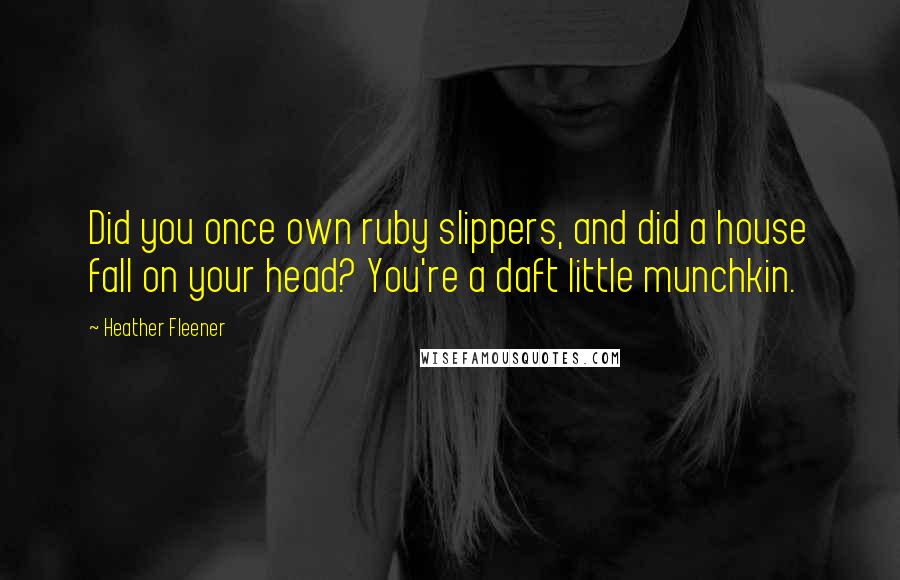 Heather Fleener Quotes: Did you once own ruby slippers, and did a house fall on your head? You're a daft little munchkin.