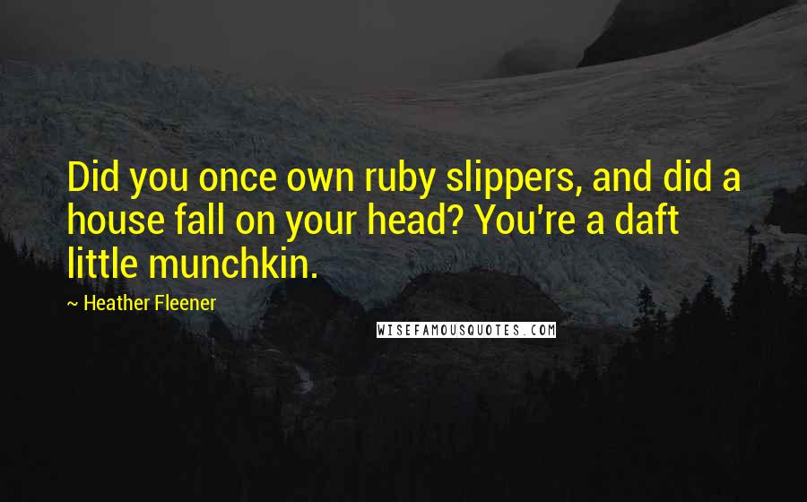 Heather Fleener Quotes: Did you once own ruby slippers, and did a house fall on your head? You're a daft little munchkin.