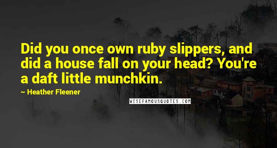 Heather Fleener Quotes: Did you once own ruby slippers, and did a house fall on your head? You're a daft little munchkin.
