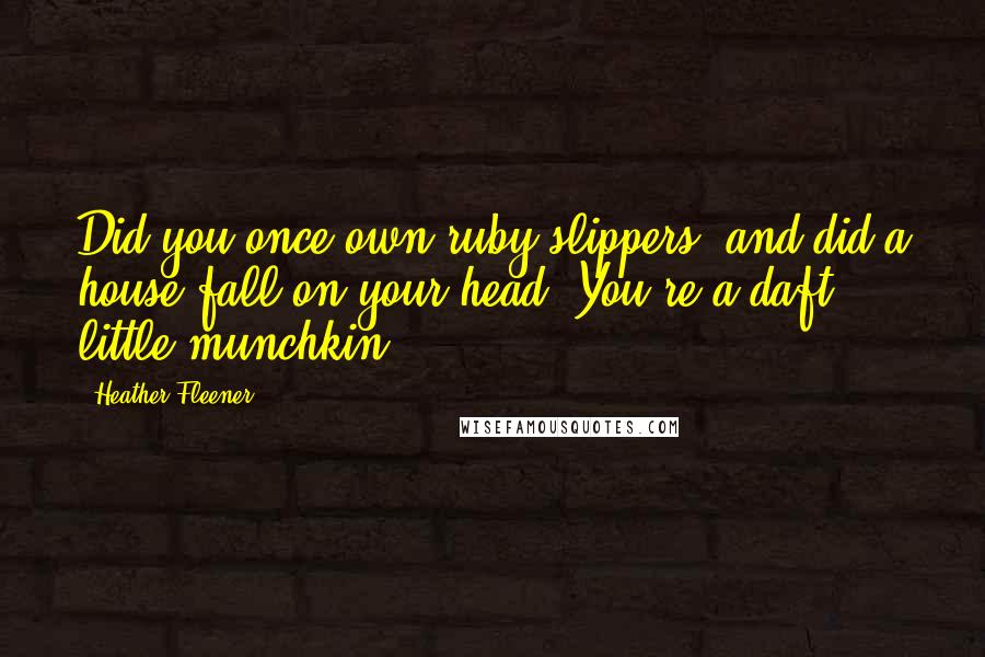 Heather Fleener Quotes: Did you once own ruby slippers, and did a house fall on your head? You're a daft little munchkin.