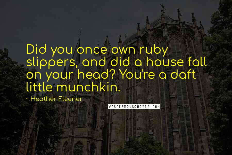 Heather Fleener Quotes: Did you once own ruby slippers, and did a house fall on your head? You're a daft little munchkin.