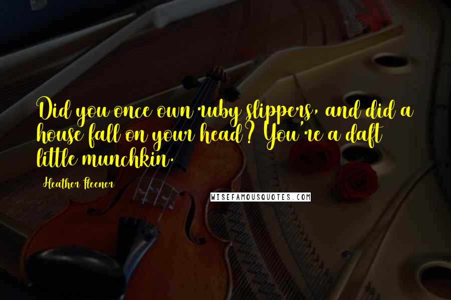 Heather Fleener Quotes: Did you once own ruby slippers, and did a house fall on your head? You're a daft little munchkin.