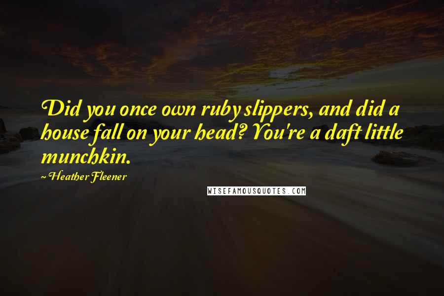 Heather Fleener Quotes: Did you once own ruby slippers, and did a house fall on your head? You're a daft little munchkin.