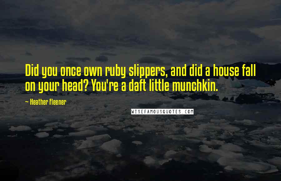 Heather Fleener Quotes: Did you once own ruby slippers, and did a house fall on your head? You're a daft little munchkin.