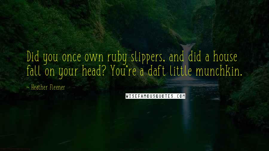Heather Fleener Quotes: Did you once own ruby slippers, and did a house fall on your head? You're a daft little munchkin.