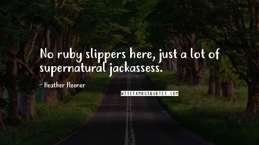 Heather Fleener Quotes: No ruby slippers here, just a lot of supernatural jackassess.