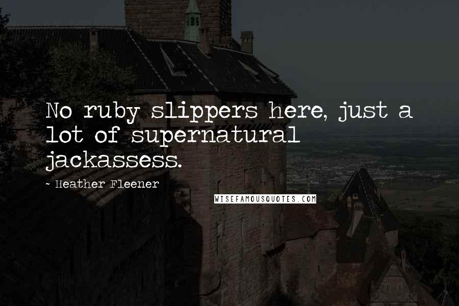 Heather Fleener Quotes: No ruby slippers here, just a lot of supernatural jackassess.