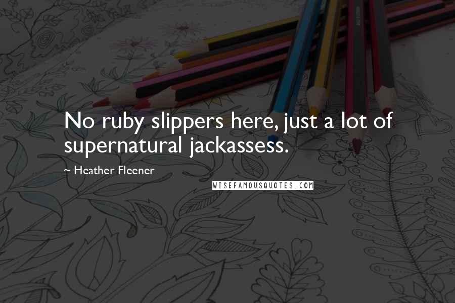Heather Fleener Quotes: No ruby slippers here, just a lot of supernatural jackassess.