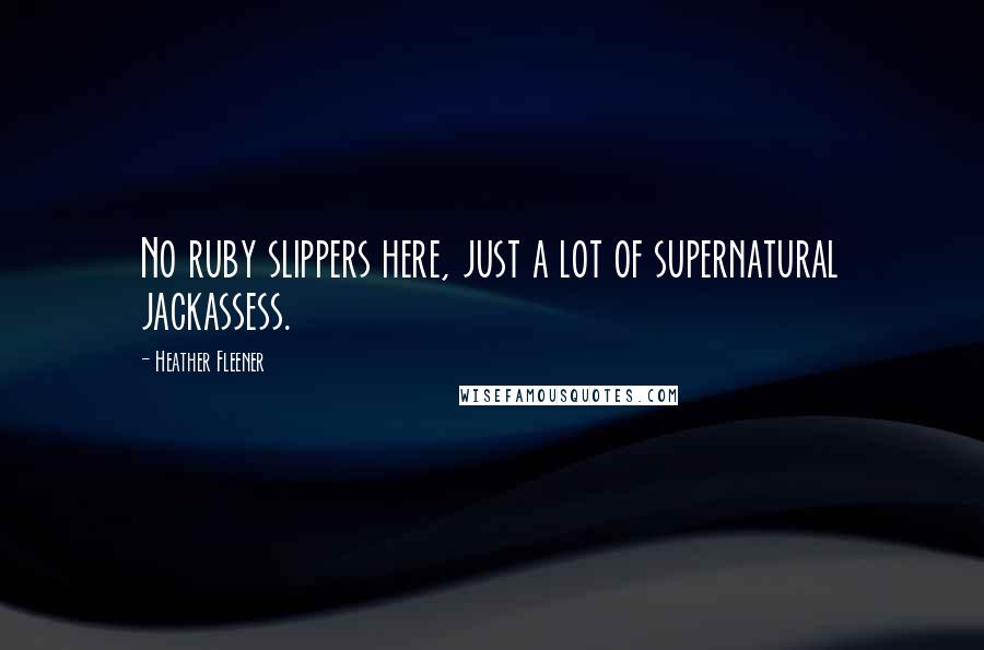 Heather Fleener Quotes: No ruby slippers here, just a lot of supernatural jackassess.