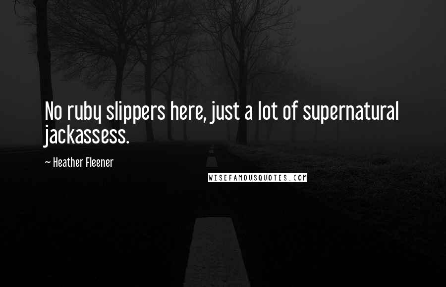 Heather Fleener Quotes: No ruby slippers here, just a lot of supernatural jackassess.