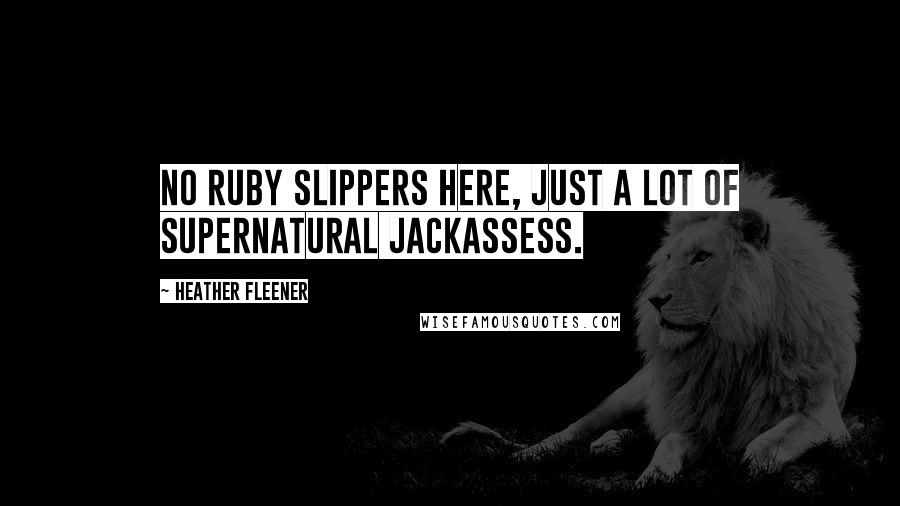 Heather Fleener Quotes: No ruby slippers here, just a lot of supernatural jackassess.