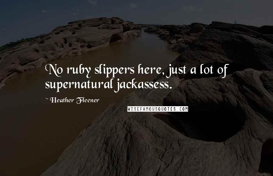 Heather Fleener Quotes: No ruby slippers here, just a lot of supernatural jackassess.