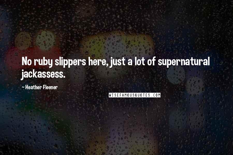 Heather Fleener Quotes: No ruby slippers here, just a lot of supernatural jackassess.