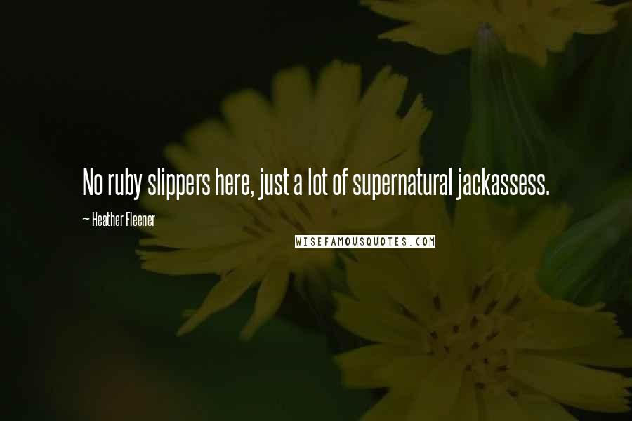 Heather Fleener Quotes: No ruby slippers here, just a lot of supernatural jackassess.