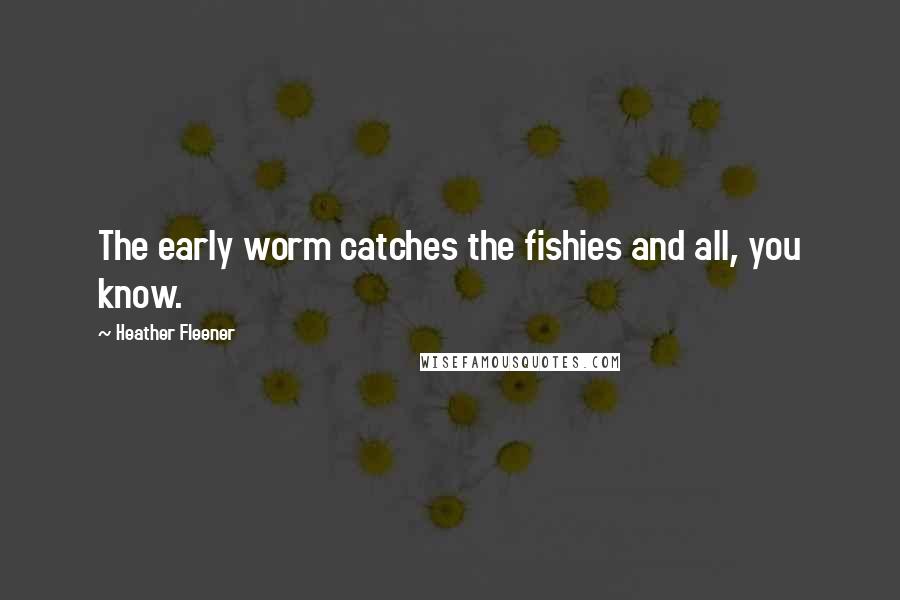 Heather Fleener Quotes: The early worm catches the fishies and all, you know.