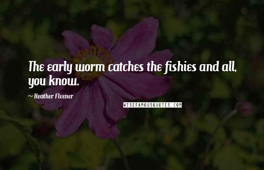 Heather Fleener Quotes: The early worm catches the fishies and all, you know.