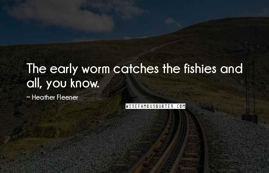 Heather Fleener Quotes: The early worm catches the fishies and all, you know.