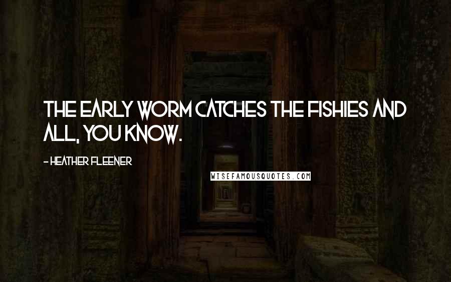 Heather Fleener Quotes: The early worm catches the fishies and all, you know.