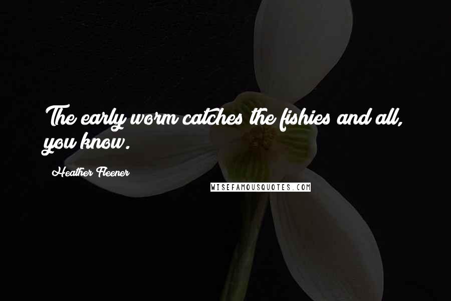 Heather Fleener Quotes: The early worm catches the fishies and all, you know.