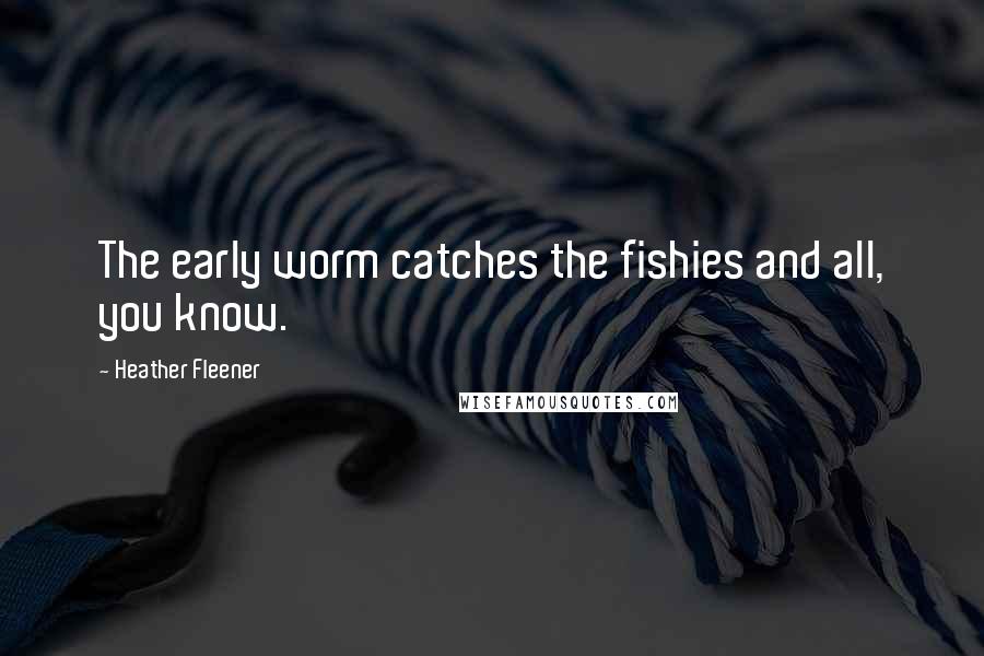 Heather Fleener Quotes: The early worm catches the fishies and all, you know.