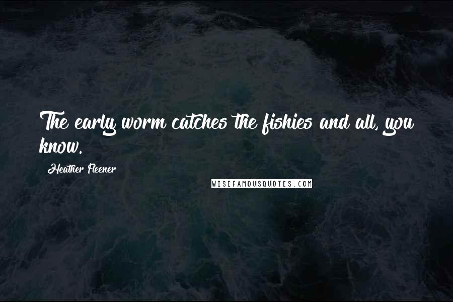 Heather Fleener Quotes: The early worm catches the fishies and all, you know.