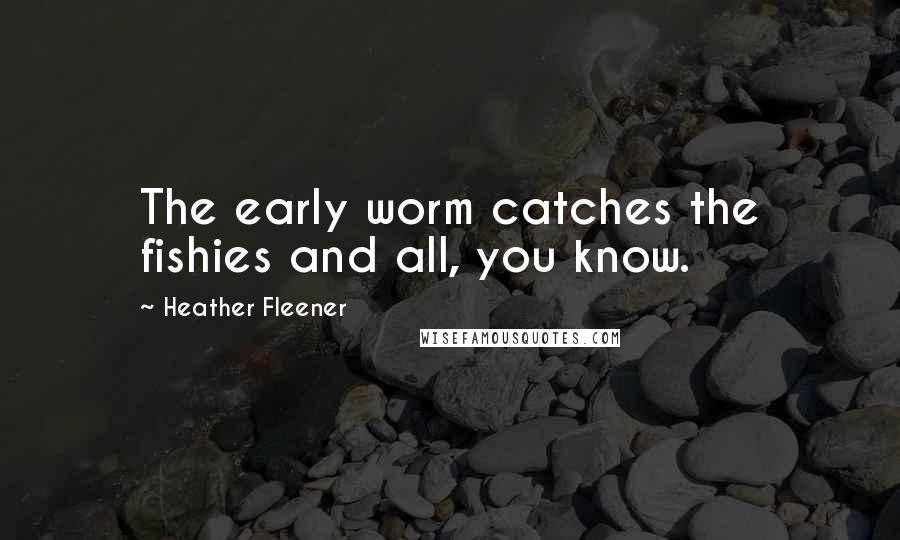 Heather Fleener Quotes: The early worm catches the fishies and all, you know.