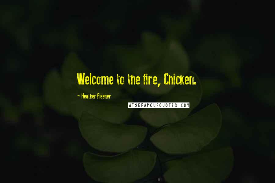 Heather Fleener Quotes: Welcome to the fire, Chicken.