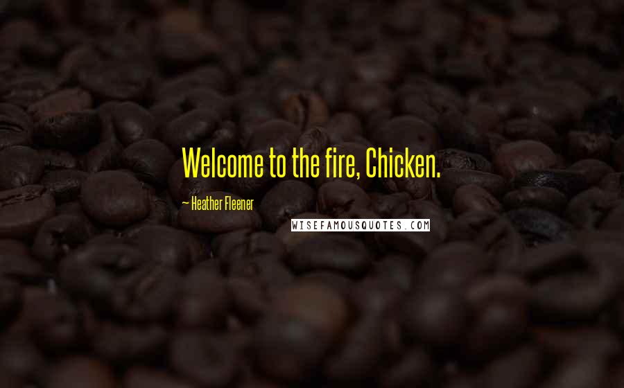 Heather Fleener Quotes: Welcome to the fire, Chicken.